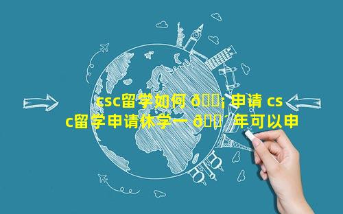 csc留学如何 🐡 申请 csc留学申请休学一 🐴 年可以申请吗